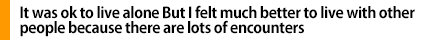 It was ok to live alone.But I felt much better to live with other people because there are lots of encounters