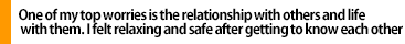 One of my top worries is the relationship with others and life with them.I felt relaxing and safe after getting to know each other